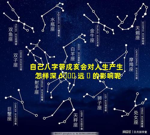 自己八字带戌亥会对人生产生怎样深 🐛 远 ☘ 的影响呢